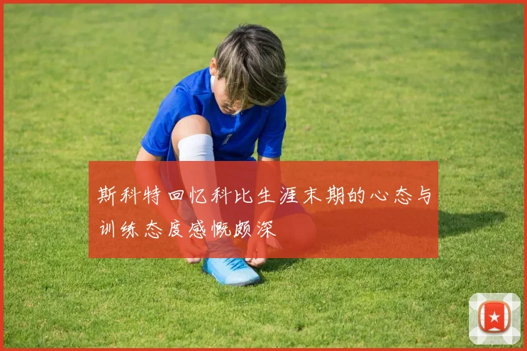 斯科特回忆科比生涯末期的心态与训练态度感慨颇深