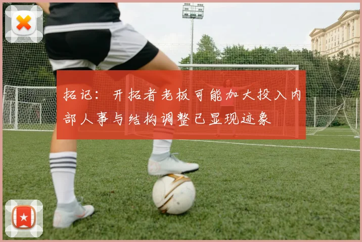 拓记：开拓者老板可能加大投入内部人事与结构调整已显现迹象