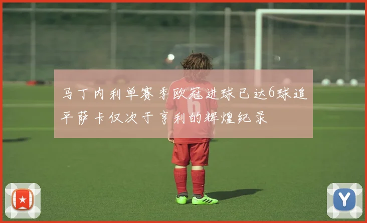 马丁内利单赛季欧冠进球已达6球追平萨卡仅次于亨利的辉煌纪录