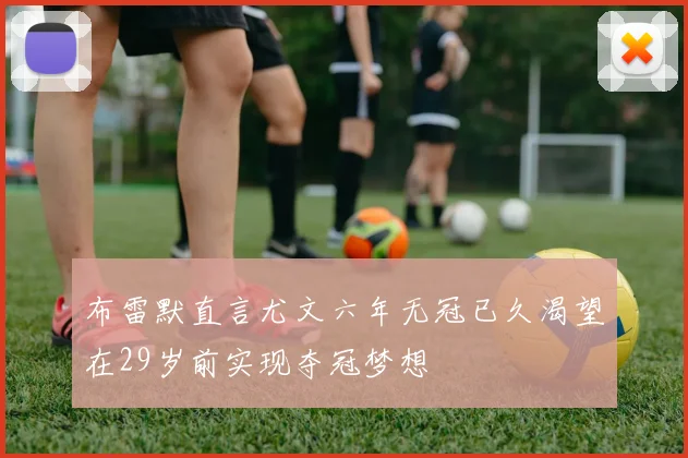 布雷默直言尤文六年无冠已久渴望在29岁前实现夺冠梦想