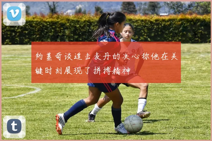 约基奇谈追击麦丹的决心称他在关键时刻展现了拼搏精神