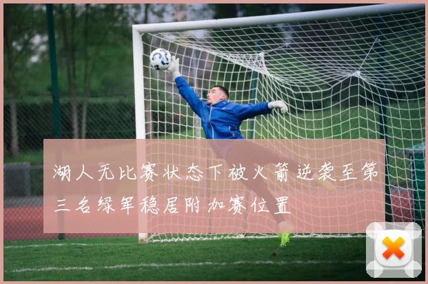 湖人无比赛状态下被火箭逆袭至第三名绿军稳居附加赛位置