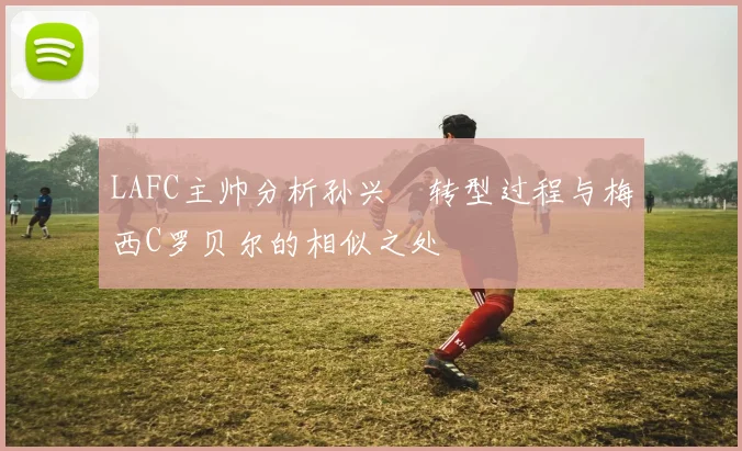 LAFC主帅分析孙兴慜转型过程与梅西C罗贝尔的相似之处