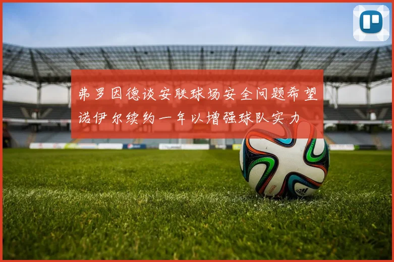 弗罗因德谈安联球场安全问题希望诺伊尔续约一年以增强球队实力