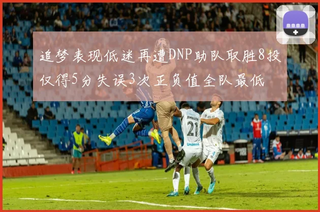 追梦表现低迷再遭DNP助队取胜8投仅得5分失误3次正负值全队最低