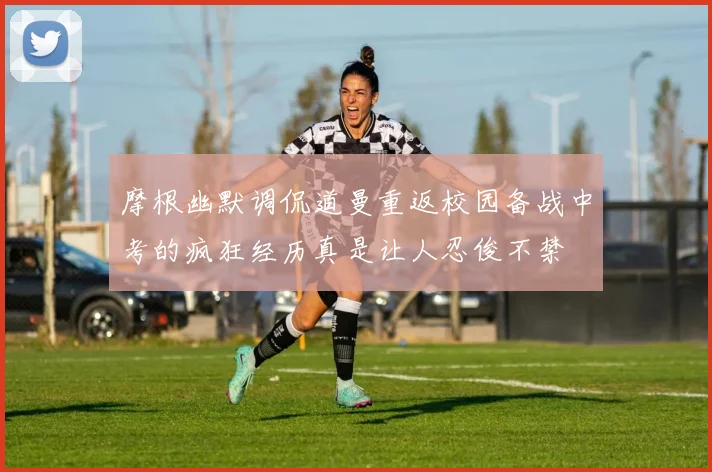 摩根幽默调侃道曼重返校园备战中考的疯狂经历真是让人忍俊不禁