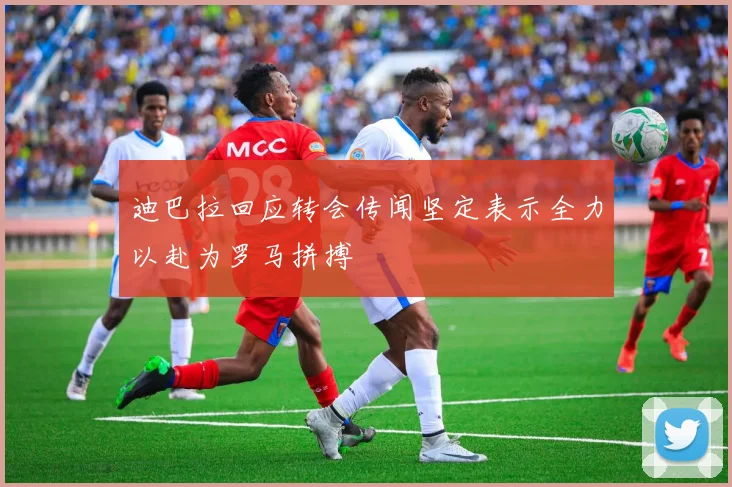 迪巴拉回应转会传闻坚定表示全力以赴为罗马拼搏