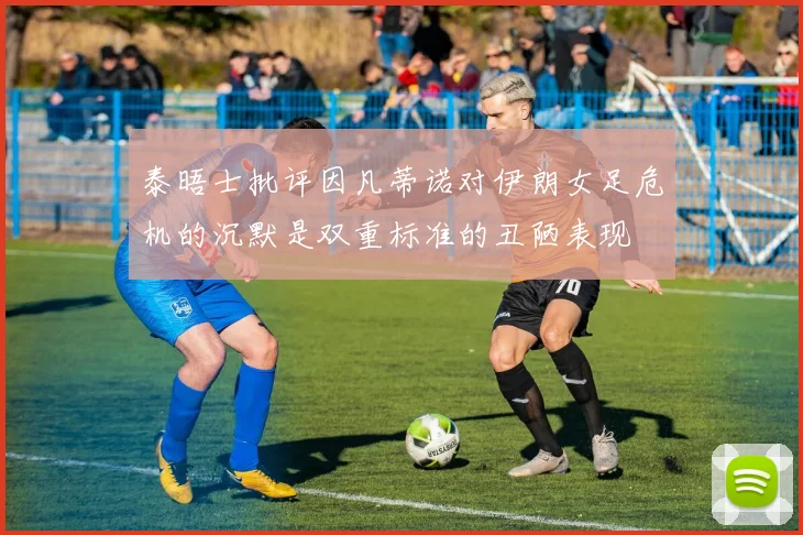 泰晤士批评因凡蒂诺对伊朗女足危机的沉默是双重标准的丑陋表现