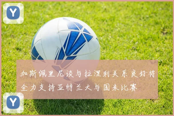 加斯佩里尼谈与拉涅利关系良好将全力支持亚特兰大与国米比赛