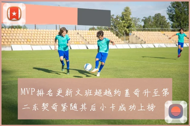 MVP排名更新文班超越约基奇升至第二东契奇紧随其后小卡成功上榜