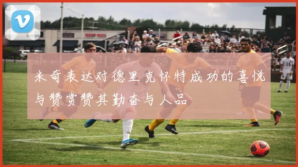 米奇表达对德里克怀特成功的喜悦与赞赏赞其勤奋与人品