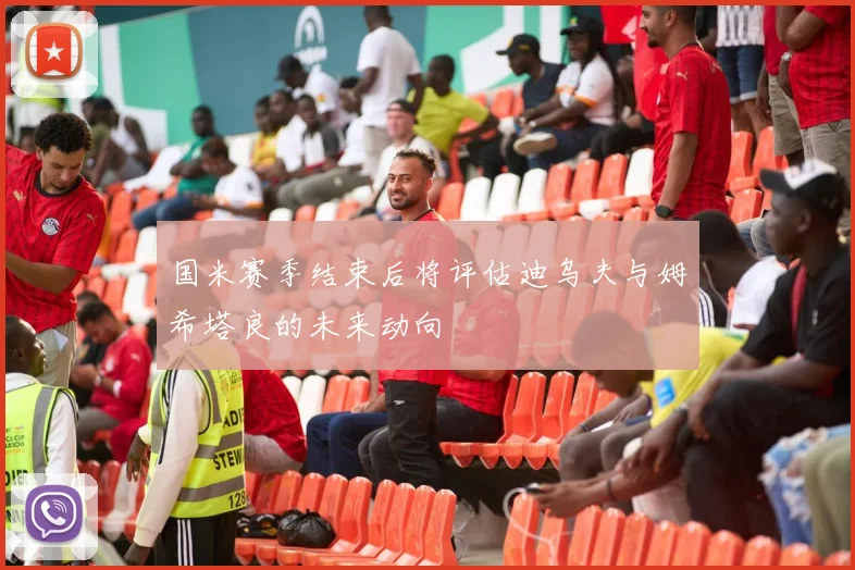 国米赛季结束后将评估迪乌夫与姆希塔良的未来动向