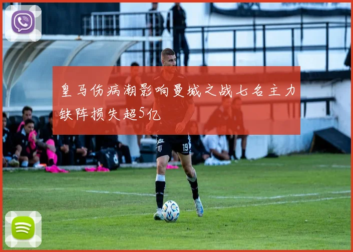 皇马伤病潮影响曼城之战七名主力缺阵损失超5亿