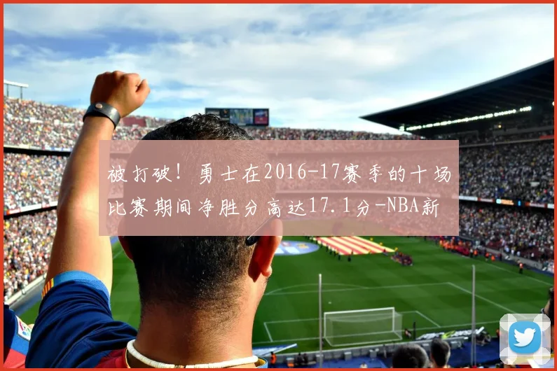 被打破！勇士在2016-17赛季的十场比赛期间净胜分高达17.1分-NBA新闻