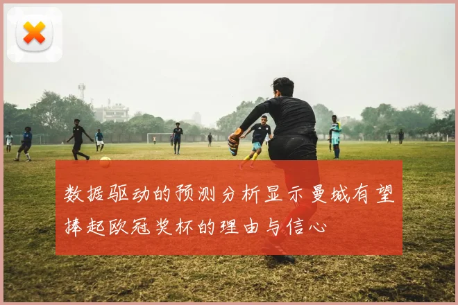 数据驱动的预测分析显示曼城有望捧起欧冠奖杯的理由与信心