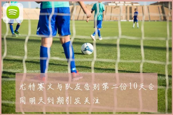 尤特赛文与队友告别第二份10天合同明天到期引发关注