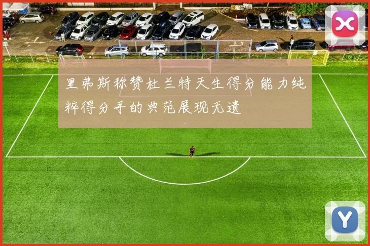 里弗斯称赞杜兰特天生得分能力纯粹得分手的典范展现无遗